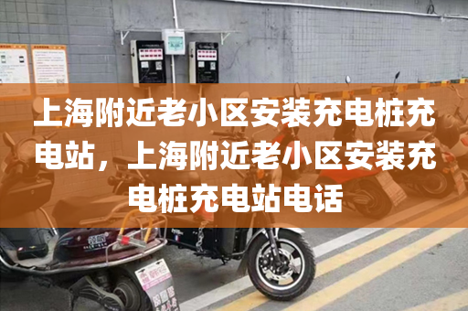 上海附近老小區(qū)安裝充電樁充電站，上海附近老小區(qū)安裝充電樁充電站電話